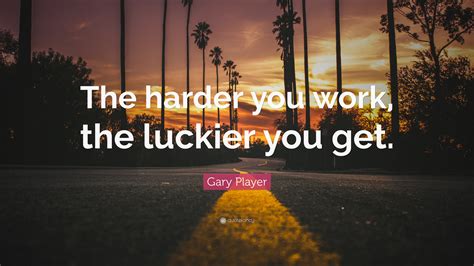 Gary Player Quote The Harder You Work The Luckier You Get