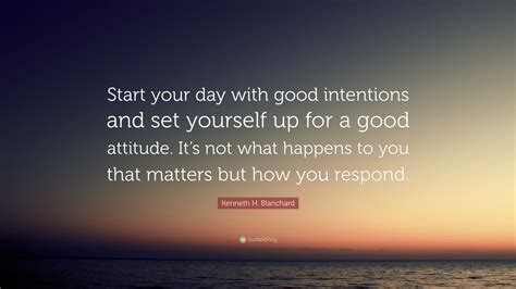 Kenneth H Blanchard Quote Start Your Day With Good Intentions And