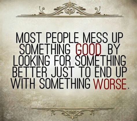 Most People Mess Up Something Good By Looking For Something Better Just
