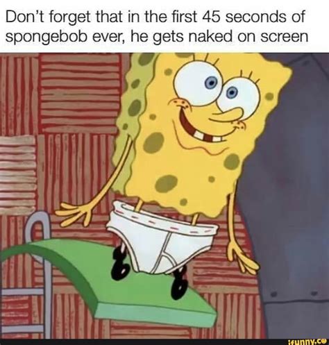 Don T Forget That In The First Seconds Of Spongebob Ever He Gets Naked On Screen E IFunny