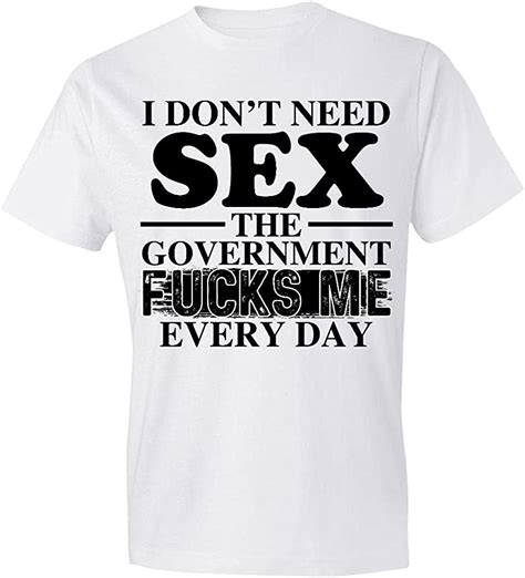 I Dont Need Sex The Government Fucks Me Every Day T Shirt