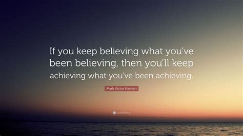 Mark Victor Hansen Quote If You Keep Believing What Youve Been