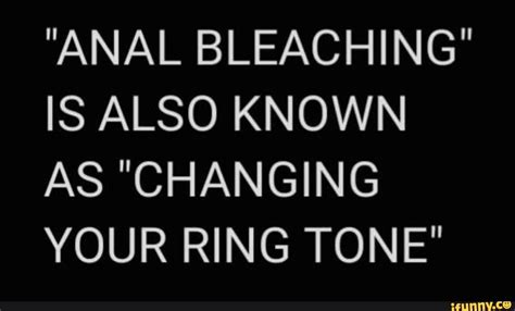 Anal Bleaching Is Also Known As Changing Your Ring Tone Ifunny