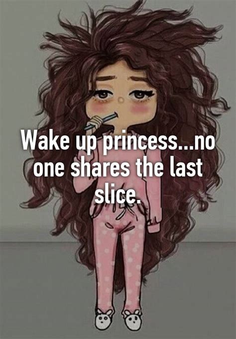 Wake Up Princessno One Shares The Last Slice