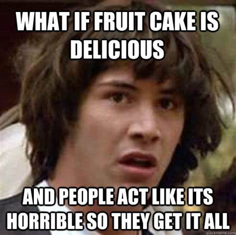 What If Fruit Cake Is Delicious And People Act Like Its Horrible So