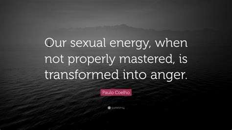 Paulo Coelho Quote “our Sexual Energy When Not Properly Mastered Is Transformed Into Anger ”