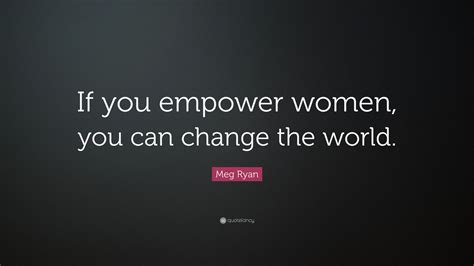 Meg Ryan Quote “if You Empower Women You Can Change The World”