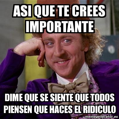Meme Willy Wonka Asi Que Te Crees Importante Dime Que Se Siente Que Todos Piensen Que Haces El
