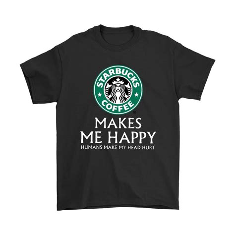 Starbucks Coffee Makes Me Happy Humans Make My Head Hurt Shirts