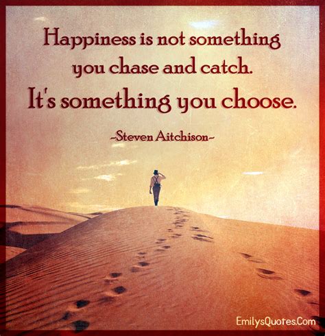 Happiness Is Not Something You Chase And Catch Its Something You