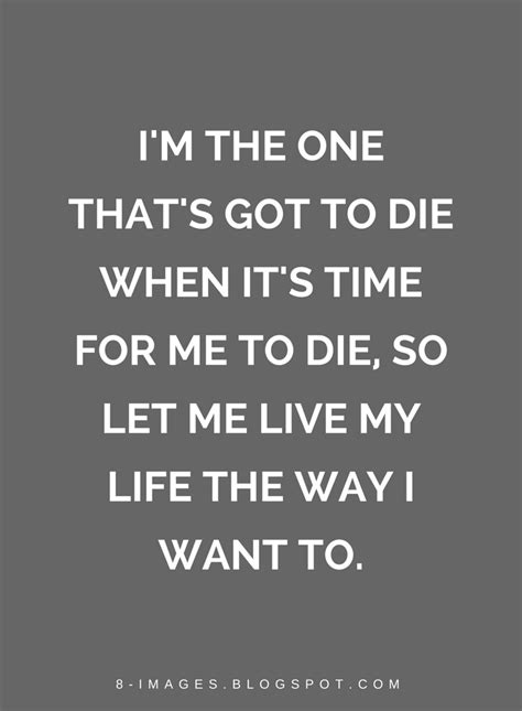 Quotes Im The One Thats Got To Die When Its Time For Me To Die So