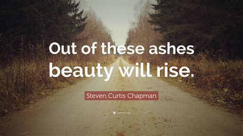 Many times when we are in difficulty, find it hard to pick up ourselves. Steven Curtis Chapman Quote: "Out of these ashes beauty will rise." (9 wallpapers) - Quotefancy