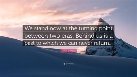 Unless you made your life a turning point, there was no reason for existing. Arthur C. Clarke Quote: "We stand now at the turning point between two eras. Behind us is a past ...