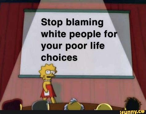 Stop Blaming White People Fo Your Poor Life Choices Ifunny