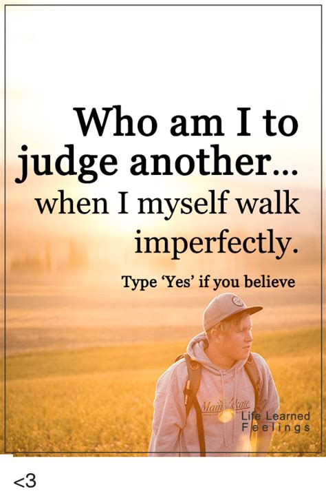 Who Am I To Judge Another When I Myself Walk Imperfectly Type Yes If
