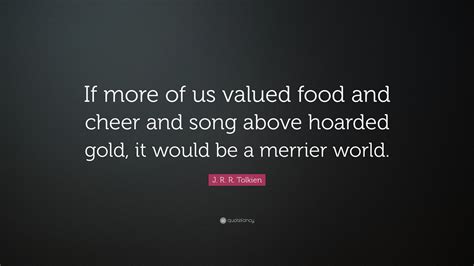 It depends on how many people go to watch your movies; J. R. R. Tolkien Quote: "If more of us valued food and cheer and song above hoarded gold, it ...