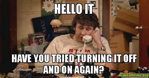Hello It Have You Tried Turning It Off And On Again Meme It Crowd