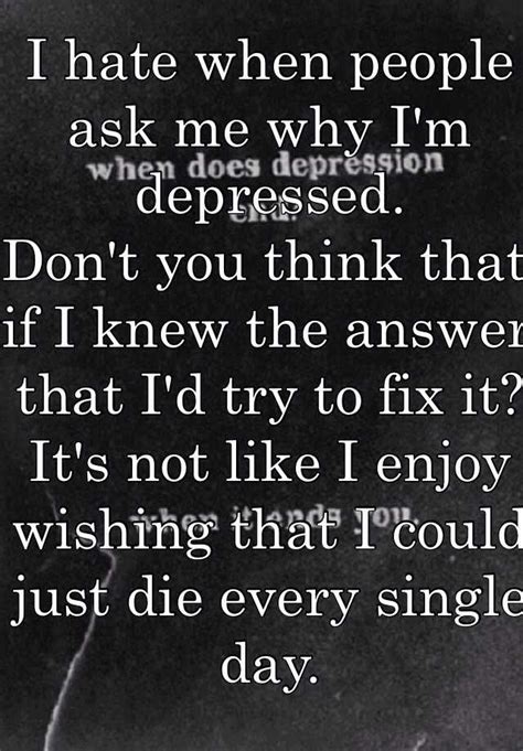 I Hate When People Ask Me Why Im Depressed Dont You Think That If I