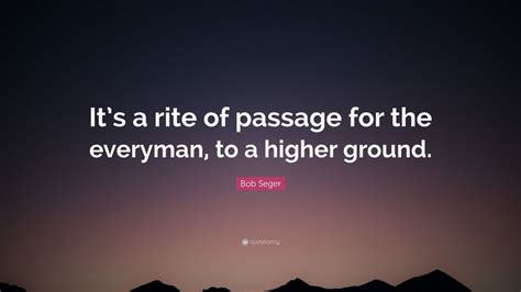 Bob Seger Quote “its A Rite Of Passage For The Everyman To A Higher