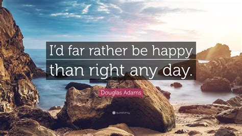 Douglas Adams Quote Id Far Rather Be Happy Than Right Any Day