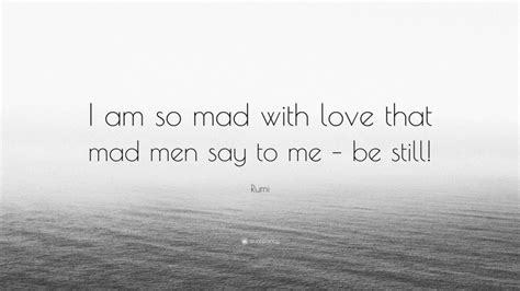Rumi Quote I Am So Mad With Love That Mad Men Say To Me Be Still