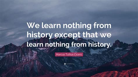 Marcus Tullius Cicero Quote “we Learn Nothing From History Except That