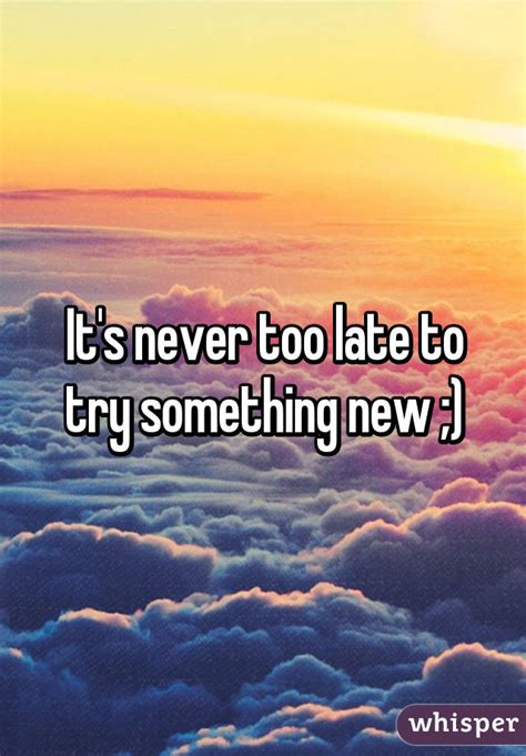 Its Never Too Late To Try Something New