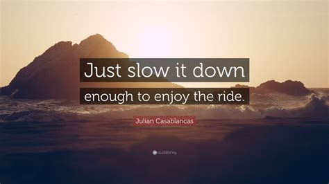 Search, discover and share your favorite enjoy the ride gifs. Julian Casablancas Quote: "Just slow it down enough to enjoy the ride."