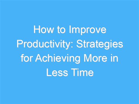 How To Improve Productivity Strategies For Achieving More In Less Time Ab Motivation