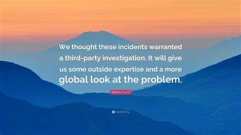 Quotations by james hunt to instantly empower you with and : James Hunt Quote: "We thought these incidents warranted a third-party investigation. It will ...