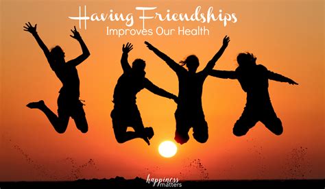 Having Friendships Improves Our Health Happiness Matters