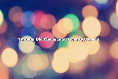 Turning Old Phone Into Security Camera November 2022