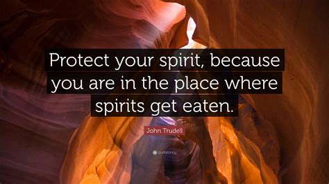 John Trudell Quote Protect Your Spirit Because You Are In The Place