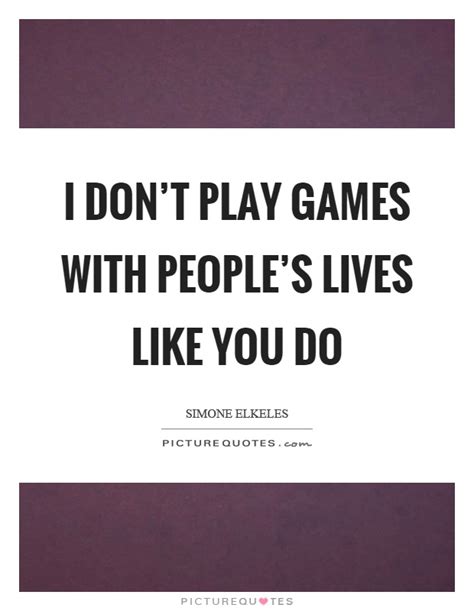 I Dont Play Games With Peoples Lives Like You Do Picture Quotes