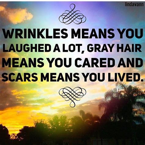 Check spelling or type a new query. Wrinkles Means You Laughed Alot, Gray Hair Means You Cared And Scars Means You Lived Pictures ...