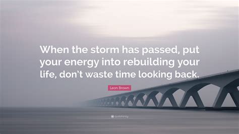 Leon Brown Quote When The Storm Has Passed Put Your Energy Into