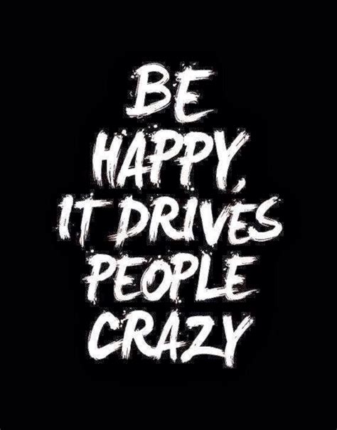 Being Happy Drives Some People Crazynow Thats Crazy