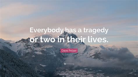 Dave Pelzer Quote Everybody Has A Tragedy Or Two In Their Lives