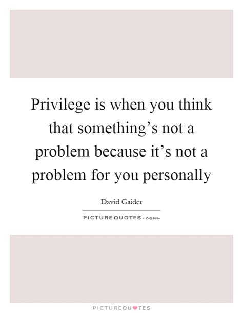 Discover and share privilege quotes. Privilege is when you think that something's not a problem... | Picture Quotes