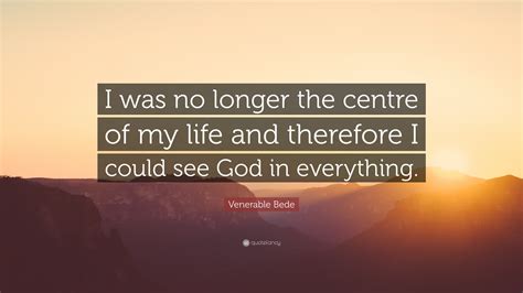 Venerable Bede Quote I Was No Longer The Centre Of My Life And