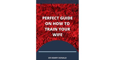 The Perfect Guide On How To Train Your Wife By Henry Donald