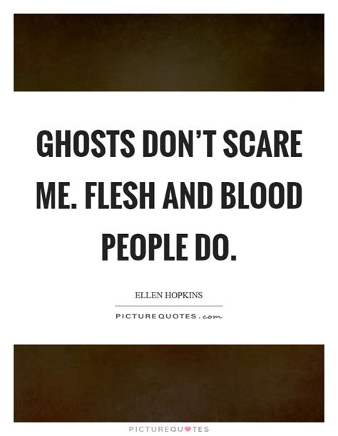 Ghosts Dont Scare Me Flesh And Blood People Do Picture Quotes