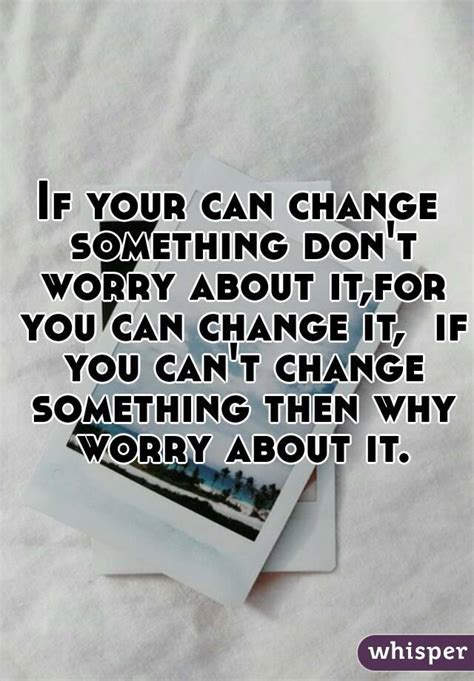 If Your Can Change Something Dont Worry About Itfor You Can Change It