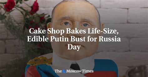 Cake Shop Bakes Life Size Edible Putin Bust For Russia Day The Moscow Times