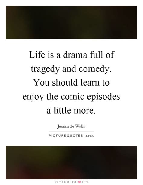 Life Is A Drama Full Of Tragedy And Comedy You Should Learn To