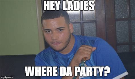 Hey Ladies Wheres Da Party Imgflip