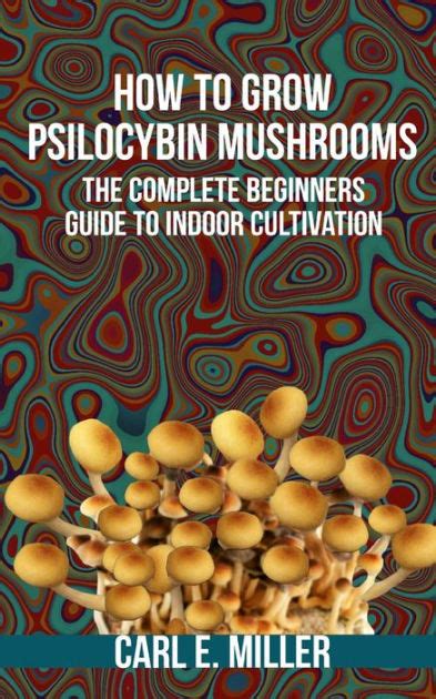 How To Grow Psilocybin Mushrooms The Complete Beginners Guide To