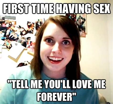 First Time Having Sex Tell Me You Ll Love Me Forever Overly Attached Girlfriend Quickmeme