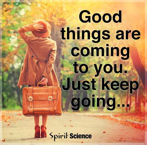 Good Things Are Coming To You Just Keep Going Spirit Science Quotes