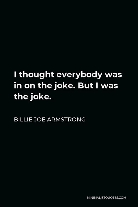 Billie Joe Armstrong Quote I Thought Everybody Was In On The Joke But I Was The Joke